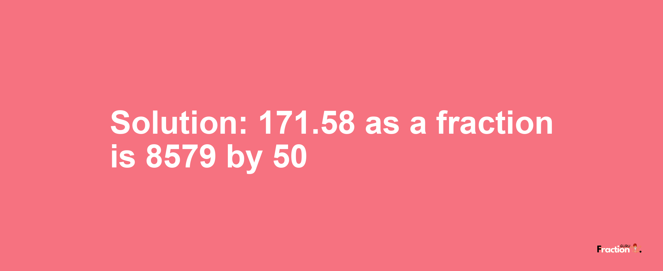 Solution:171.58 as a fraction is 8579/50